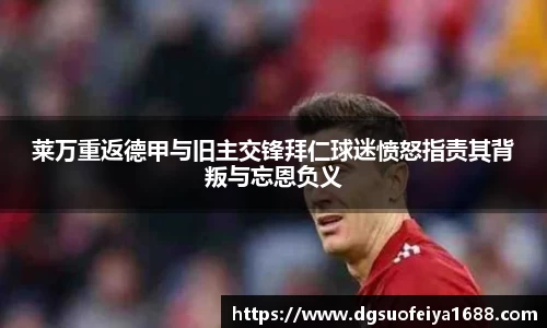 莱万重返德甲与旧主交锋拜仁球迷愤怒指责其背叛与忘恩负义