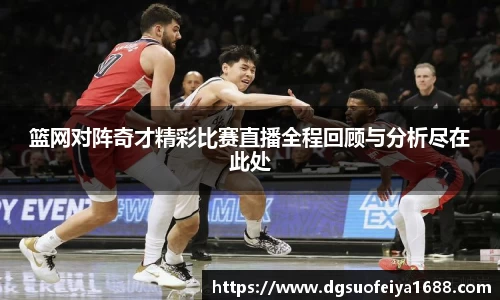 篮网对阵奇才精彩比赛直播全程回顾与分析尽在此处