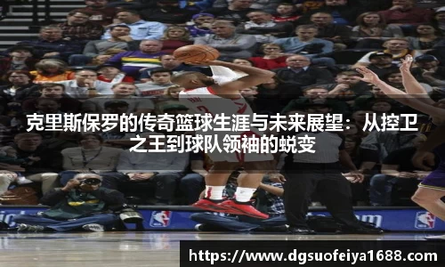 克里斯保罗的传奇篮球生涯与未来展望：从控卫之王到球队领袖的蜕变