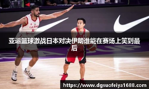 亚运篮球激战日本对决伊朗谁能在赛场上笑到最后